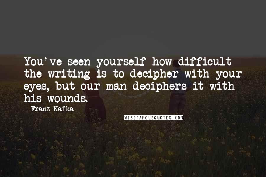 Franz Kafka Quotes: You've seen yourself how difficult the writing is to decipher with your eyes, but our man deciphers it with his wounds.