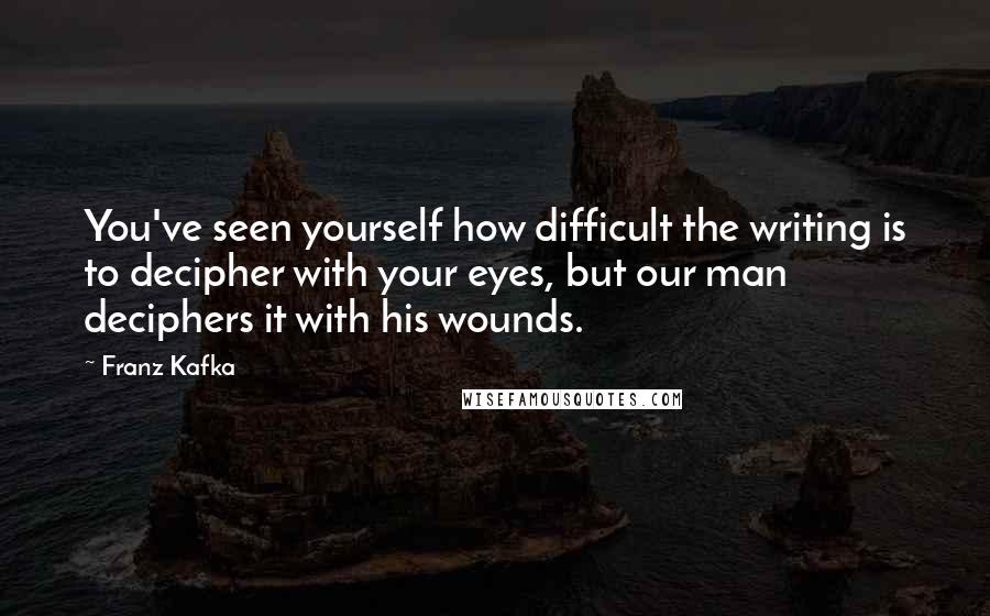 Franz Kafka Quotes: You've seen yourself how difficult the writing is to decipher with your eyes, but our man deciphers it with his wounds.