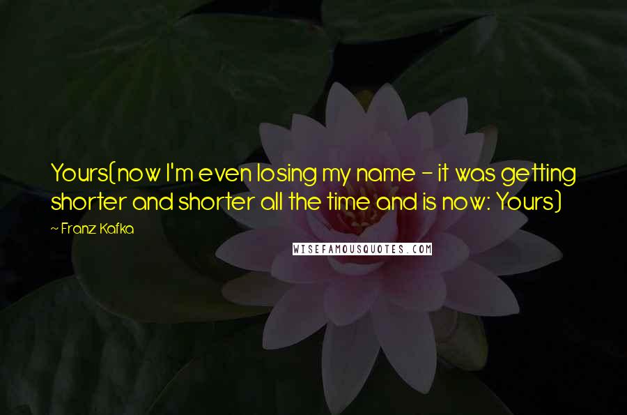 Franz Kafka Quotes: Yours(now I'm even losing my name - it was getting shorter and shorter all the time and is now: Yours)