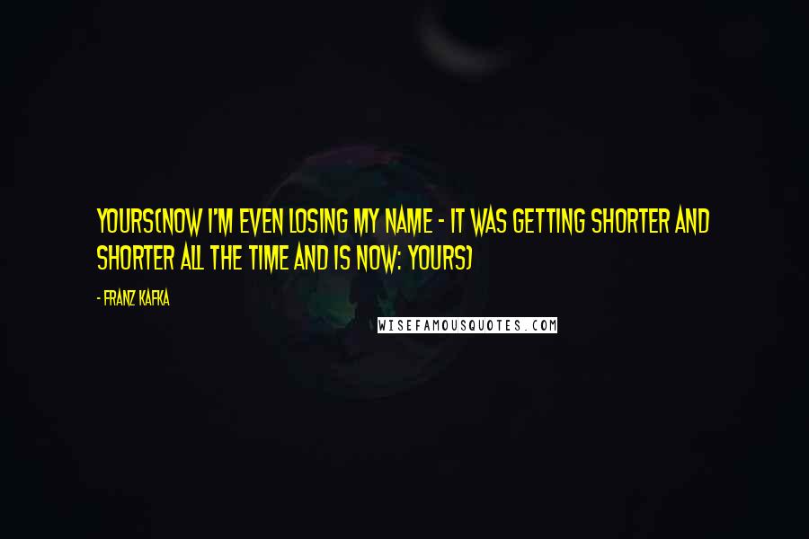 Franz Kafka Quotes: Yours(now I'm even losing my name - it was getting shorter and shorter all the time and is now: Yours)