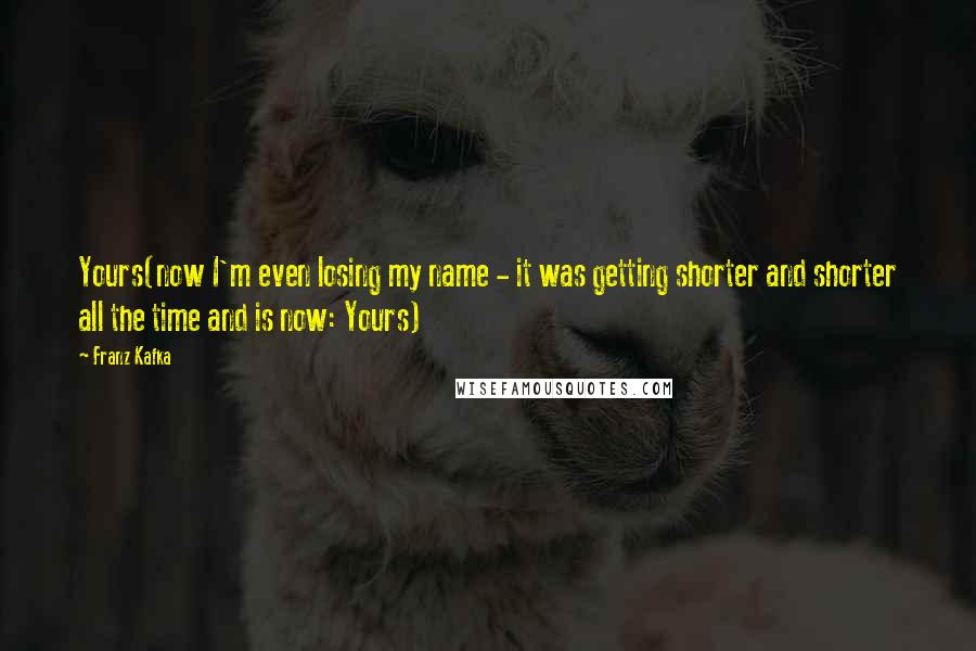 Franz Kafka Quotes: Yours(now I'm even losing my name - it was getting shorter and shorter all the time and is now: Yours)