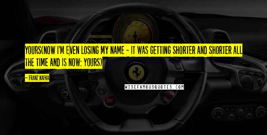Franz Kafka Quotes: Yours(now I'm even losing my name - it was getting shorter and shorter all the time and is now: Yours)