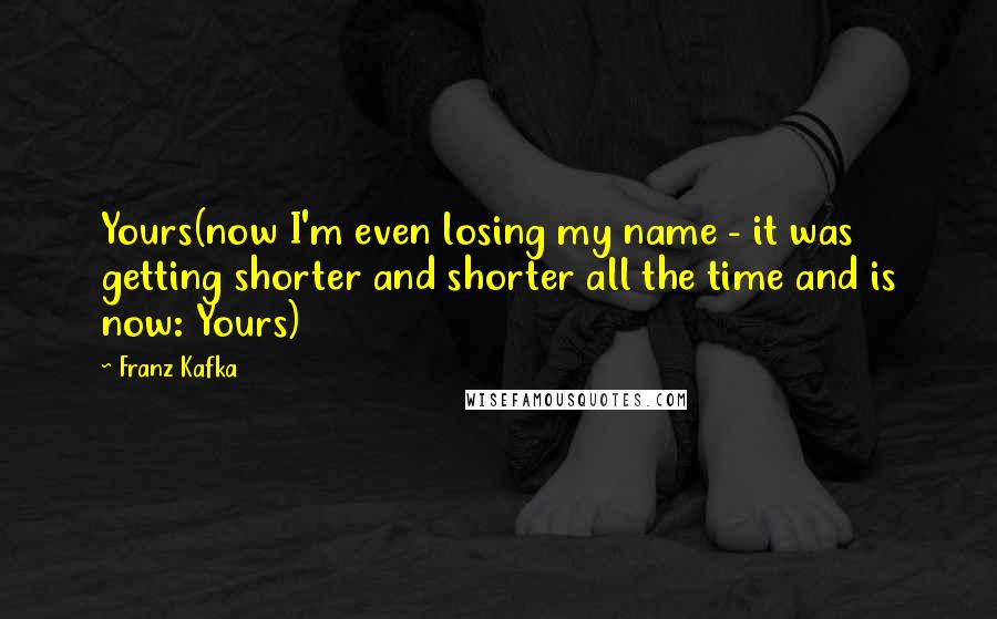 Franz Kafka Quotes: Yours(now I'm even losing my name - it was getting shorter and shorter all the time and is now: Yours)