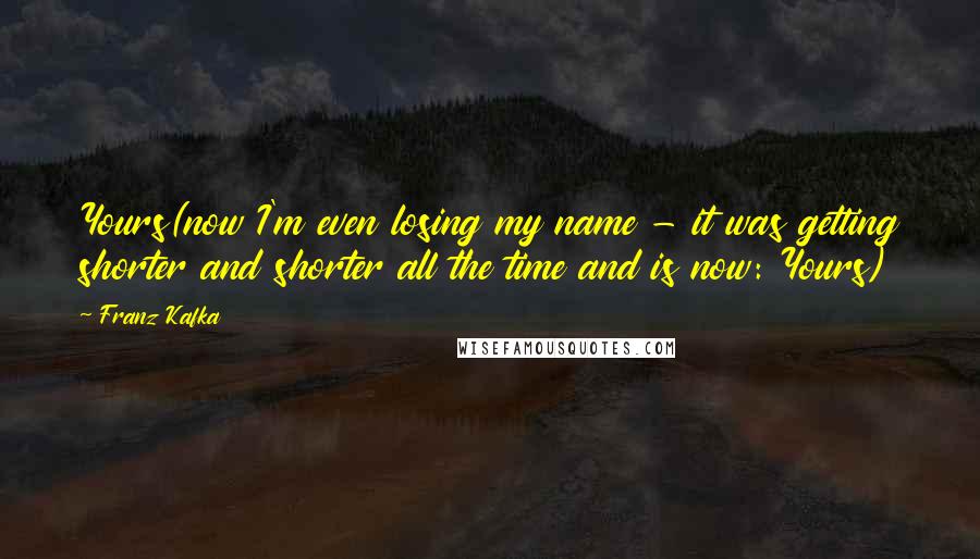 Franz Kafka Quotes: Yours(now I'm even losing my name - it was getting shorter and shorter all the time and is now: Yours)