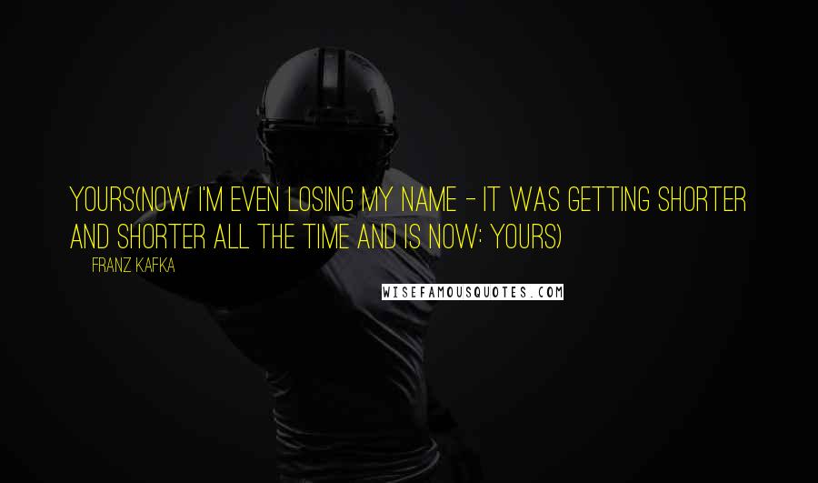 Franz Kafka Quotes: Yours(now I'm even losing my name - it was getting shorter and shorter all the time and is now: Yours)