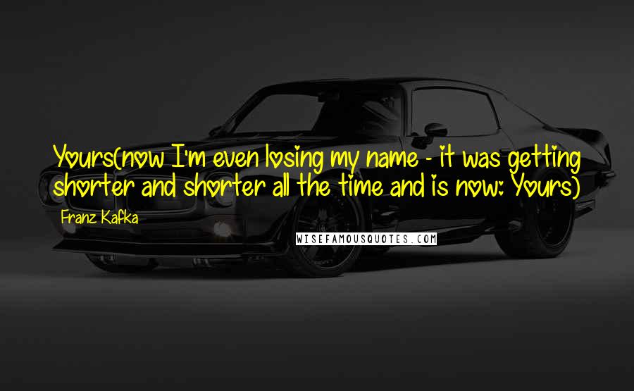 Franz Kafka Quotes: Yours(now I'm even losing my name - it was getting shorter and shorter all the time and is now: Yours)