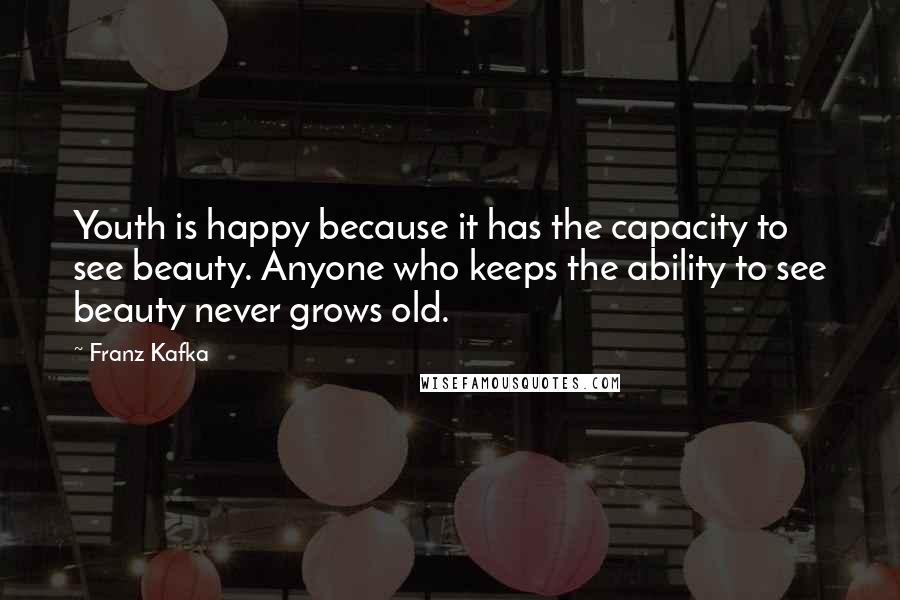 Franz Kafka Quotes: Youth is happy because it has the capacity to see beauty. Anyone who keeps the ability to see beauty never grows old.