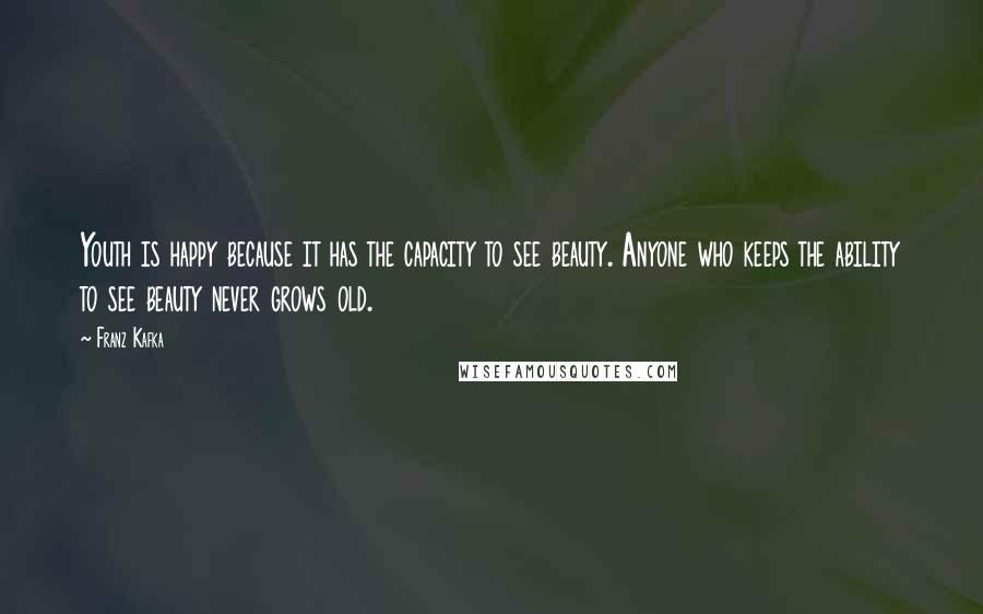 Franz Kafka Quotes: Youth is happy because it has the capacity to see beauty. Anyone who keeps the ability to see beauty never grows old.