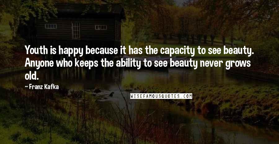 Franz Kafka Quotes: Youth is happy because it has the capacity to see beauty. Anyone who keeps the ability to see beauty never grows old.