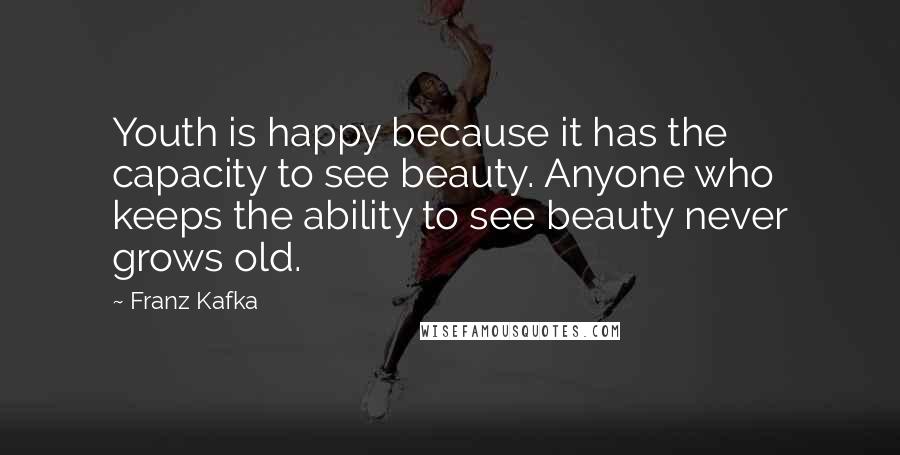 Franz Kafka Quotes: Youth is happy because it has the capacity to see beauty. Anyone who keeps the ability to see beauty never grows old.