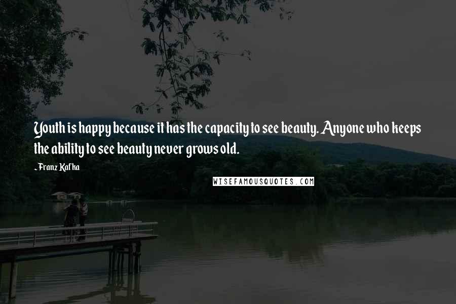 Franz Kafka Quotes: Youth is happy because it has the capacity to see beauty. Anyone who keeps the ability to see beauty never grows old.