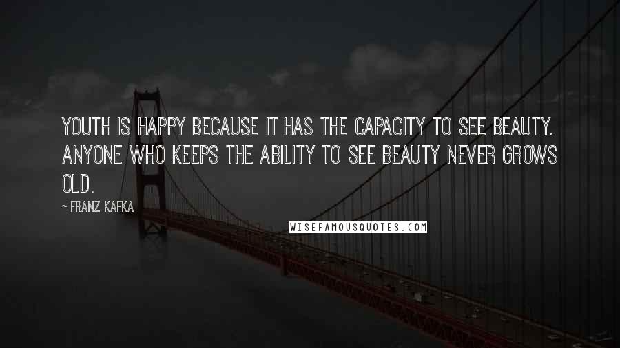 Franz Kafka Quotes: Youth is happy because it has the capacity to see beauty. Anyone who keeps the ability to see beauty never grows old.