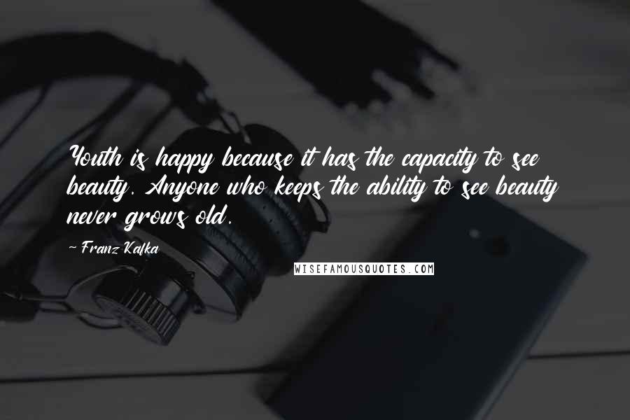 Franz Kafka Quotes: Youth is happy because it has the capacity to see beauty. Anyone who keeps the ability to see beauty never grows old.