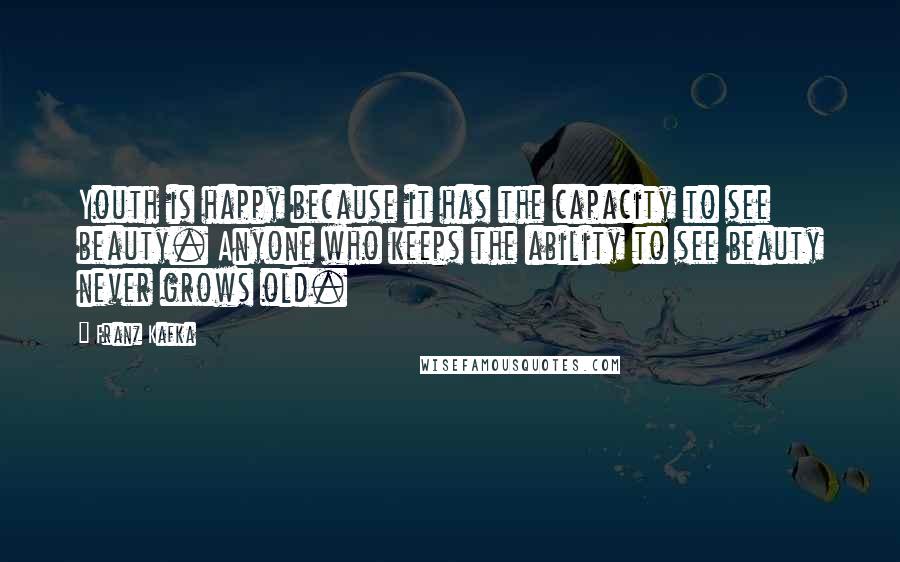 Franz Kafka Quotes: Youth is happy because it has the capacity to see beauty. Anyone who keeps the ability to see beauty never grows old.