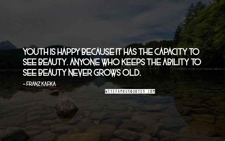 Franz Kafka Quotes: Youth is happy because it has the capacity to see beauty. Anyone who keeps the ability to see beauty never grows old.