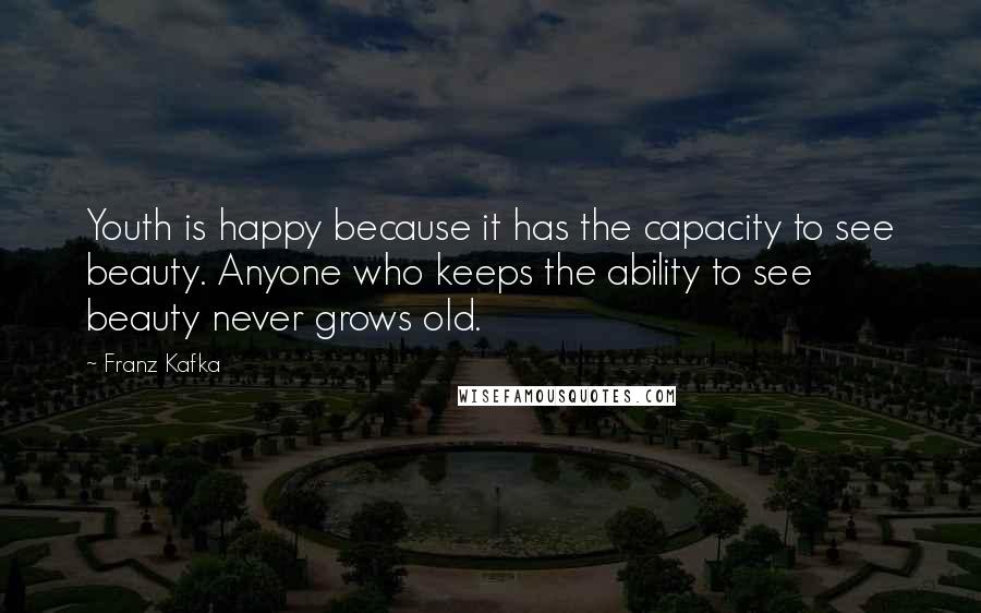 Franz Kafka Quotes: Youth is happy because it has the capacity to see beauty. Anyone who keeps the ability to see beauty never grows old.