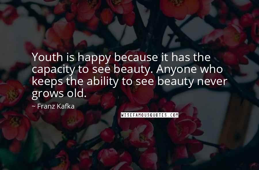 Franz Kafka Quotes: Youth is happy because it has the capacity to see beauty. Anyone who keeps the ability to see beauty never grows old.