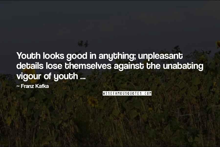 Franz Kafka Quotes: Youth looks good in anything; unpleasant details lose themselves against the unabating vigour of youth ...