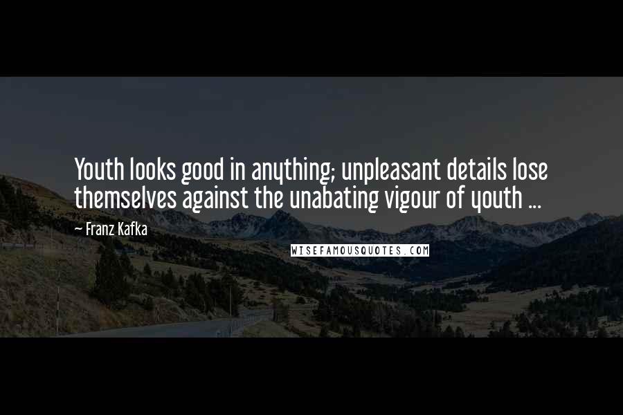 Franz Kafka Quotes: Youth looks good in anything; unpleasant details lose themselves against the unabating vigour of youth ...