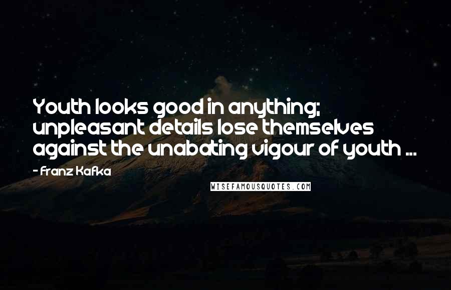 Franz Kafka Quotes: Youth looks good in anything; unpleasant details lose themselves against the unabating vigour of youth ...