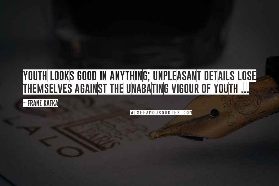 Franz Kafka Quotes: Youth looks good in anything; unpleasant details lose themselves against the unabating vigour of youth ...