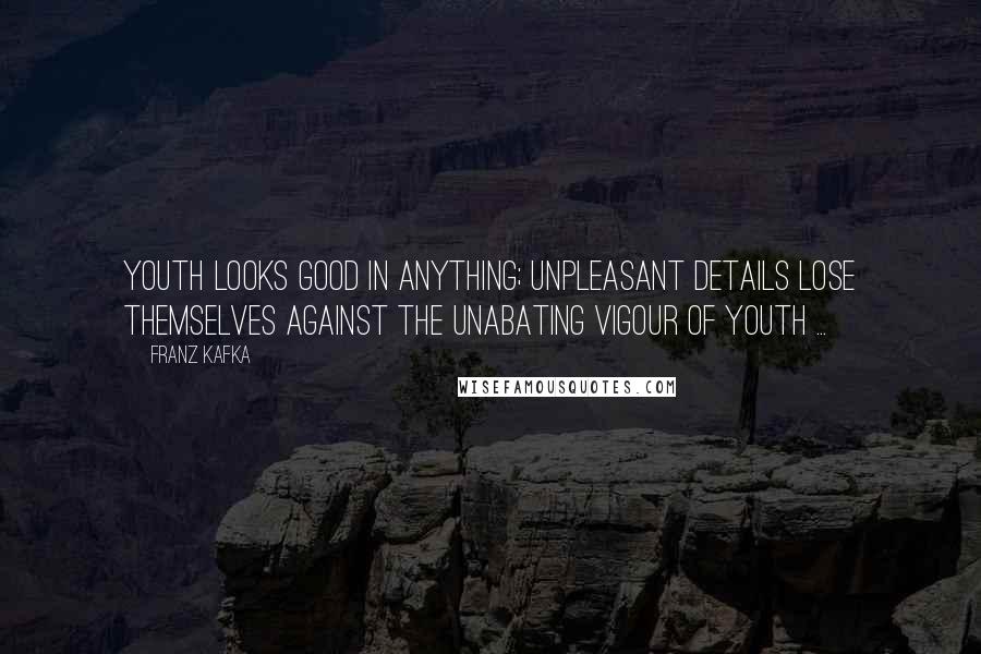 Franz Kafka Quotes: Youth looks good in anything; unpleasant details lose themselves against the unabating vigour of youth ...