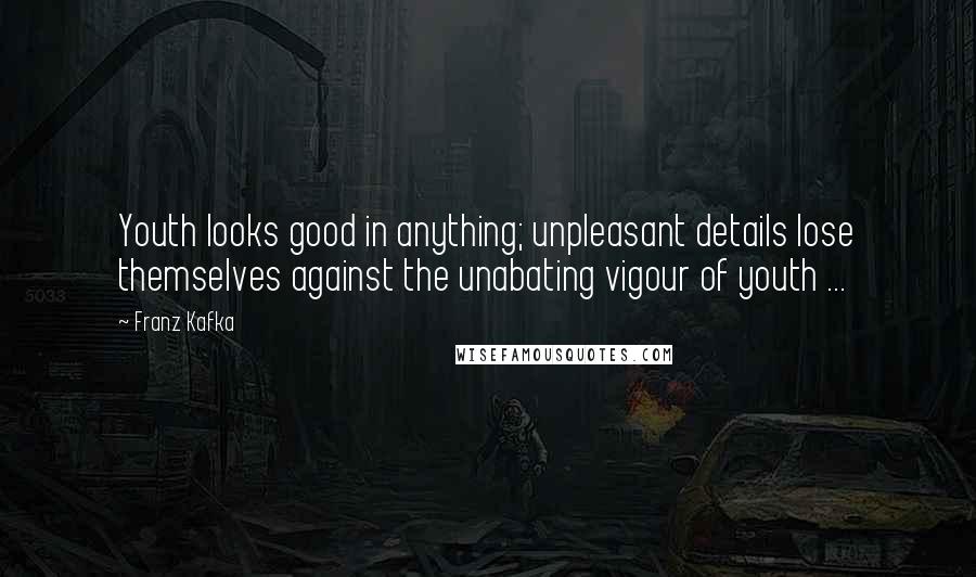Franz Kafka Quotes: Youth looks good in anything; unpleasant details lose themselves against the unabating vigour of youth ...
