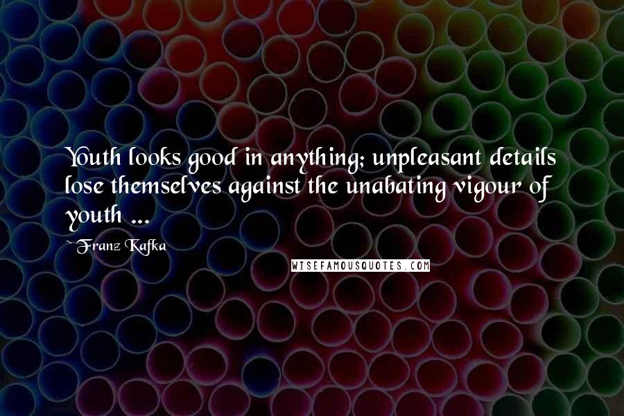 Franz Kafka Quotes: Youth looks good in anything; unpleasant details lose themselves against the unabating vigour of youth ...