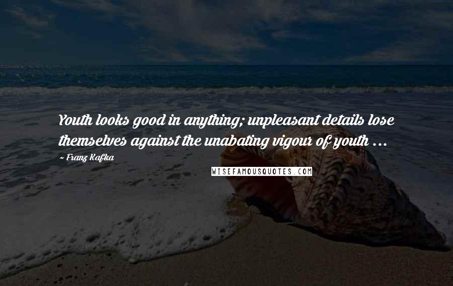 Franz Kafka Quotes: Youth looks good in anything; unpleasant details lose themselves against the unabating vigour of youth ...