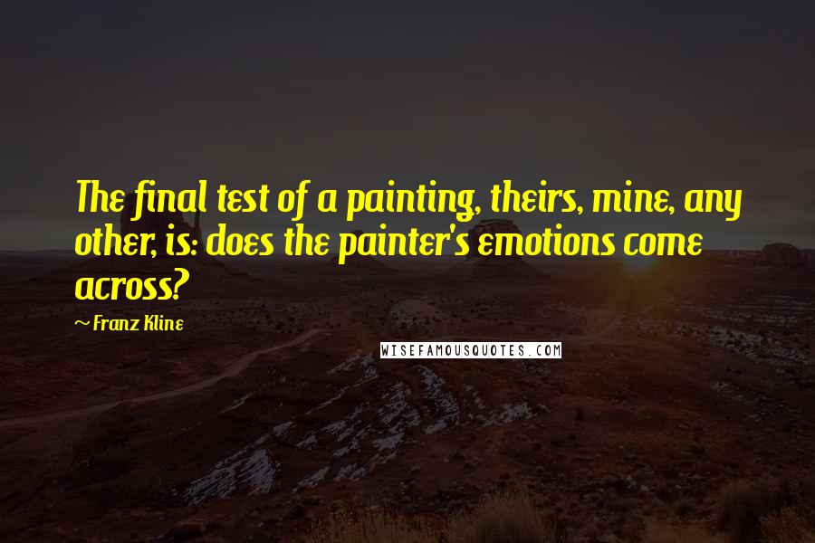 Franz Kline Quotes: The final test of a painting, theirs, mine, any other, is: does the painter's emotions come across?