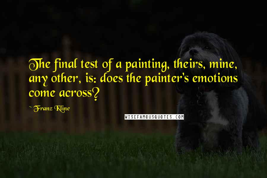 Franz Kline Quotes: The final test of a painting, theirs, mine, any other, is: does the painter's emotions come across?