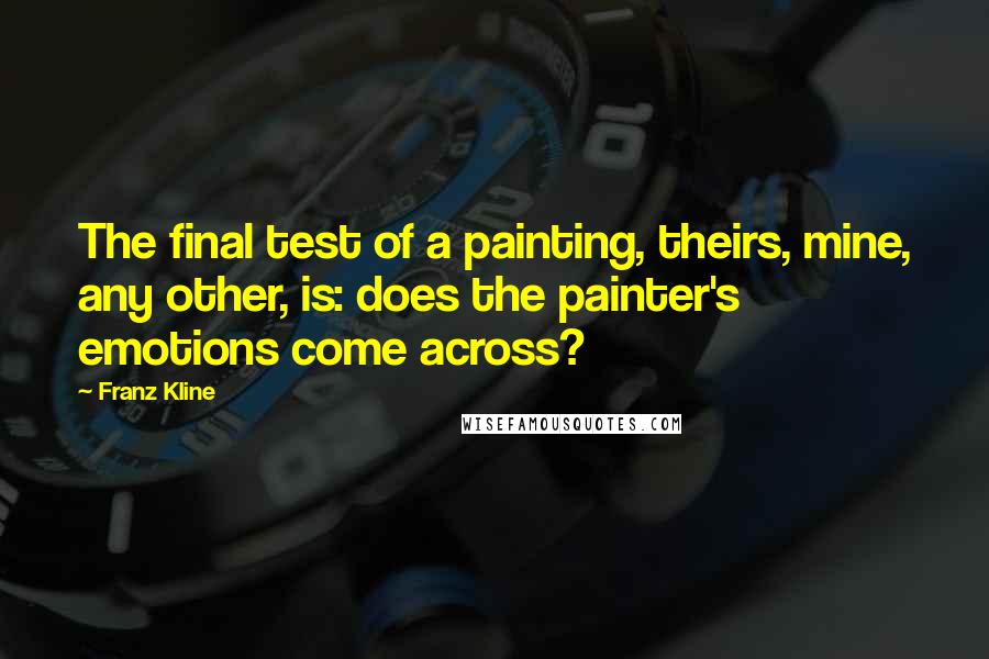 Franz Kline Quotes: The final test of a painting, theirs, mine, any other, is: does the painter's emotions come across?
