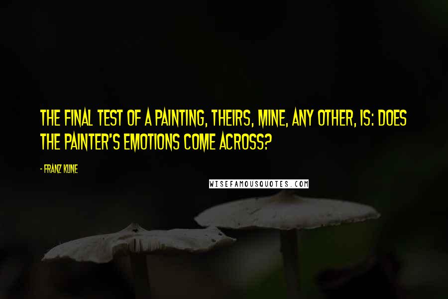 Franz Kline Quotes: The final test of a painting, theirs, mine, any other, is: does the painter's emotions come across?