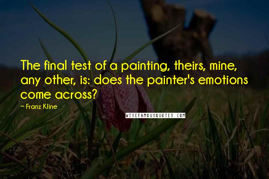 Franz Kline Quotes: The final test of a painting, theirs, mine, any other, is: does the painter's emotions come across?