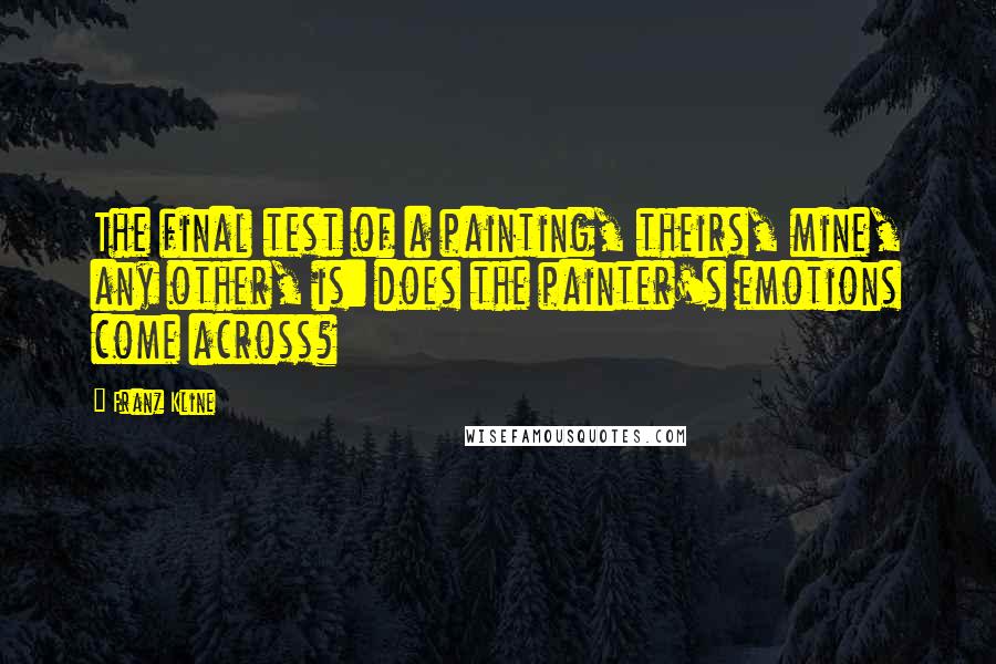 Franz Kline Quotes: The final test of a painting, theirs, mine, any other, is: does the painter's emotions come across?