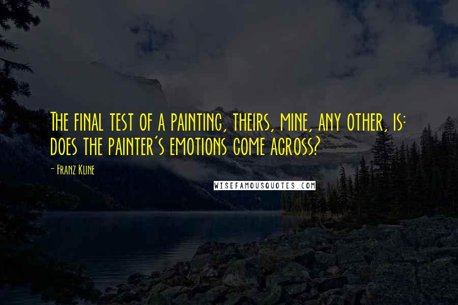 Franz Kline Quotes: The final test of a painting, theirs, mine, any other, is: does the painter's emotions come across?