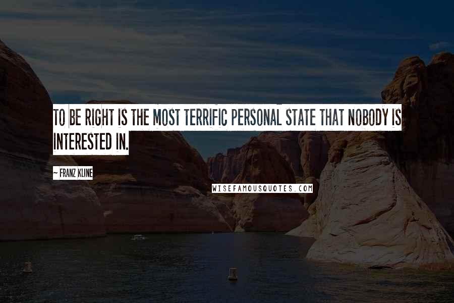 Franz Kline Quotes: To be right is the most terrific personal state that nobody is interested in.