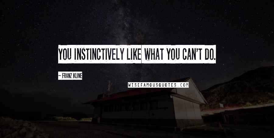 Franz Kline Quotes: You instinctively like what you can't do.