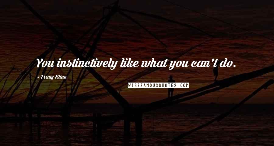 Franz Kline Quotes: You instinctively like what you can't do.