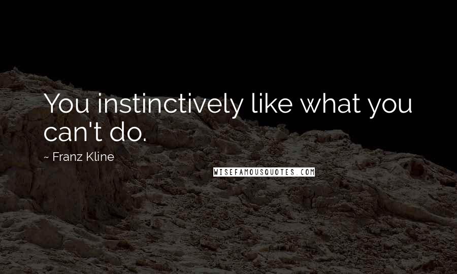 Franz Kline Quotes: You instinctively like what you can't do.