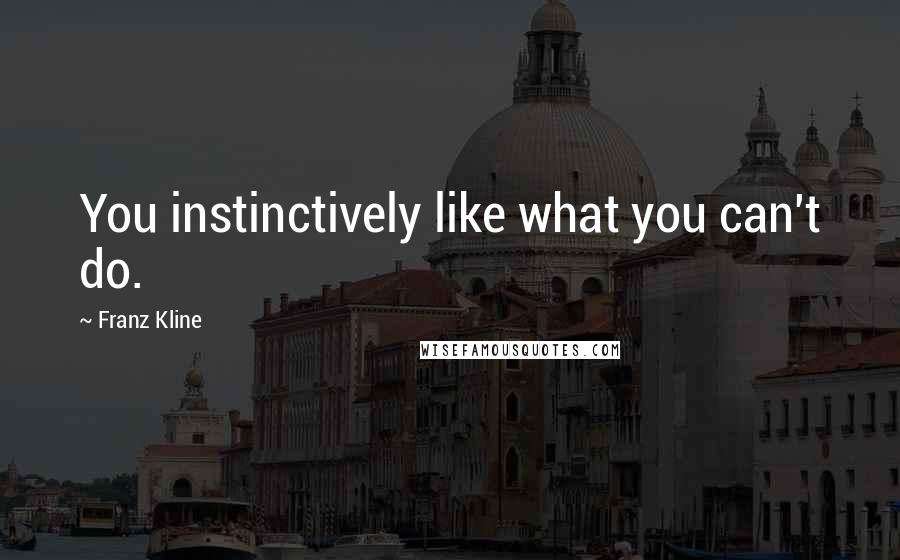 Franz Kline Quotes: You instinctively like what you can't do.