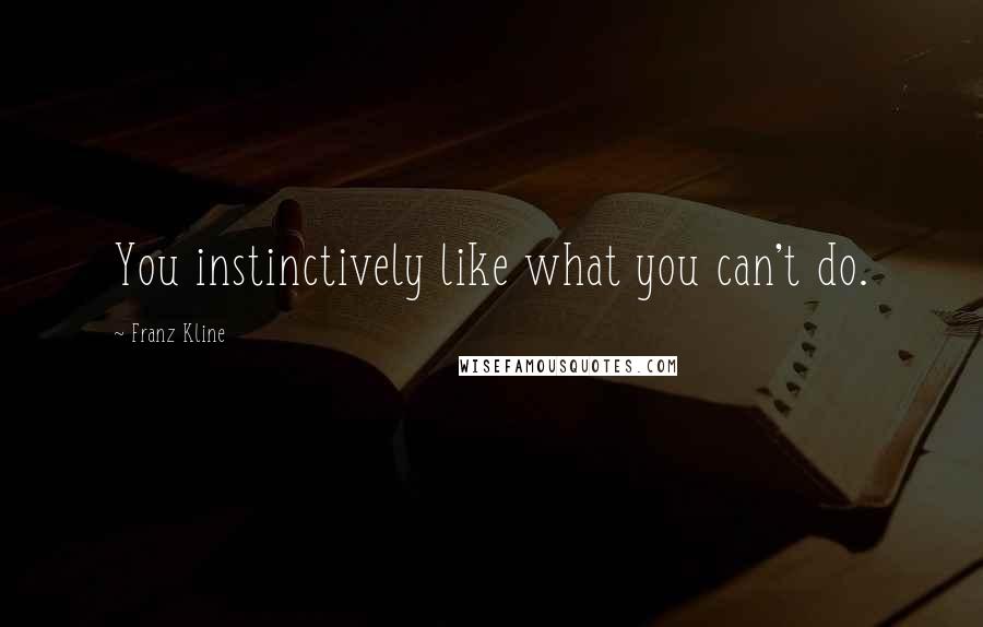 Franz Kline Quotes: You instinctively like what you can't do.