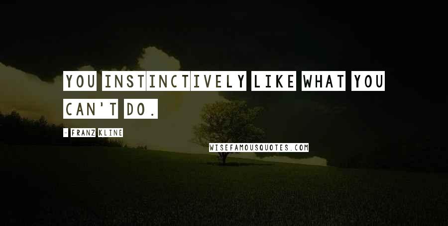 Franz Kline Quotes: You instinctively like what you can't do.