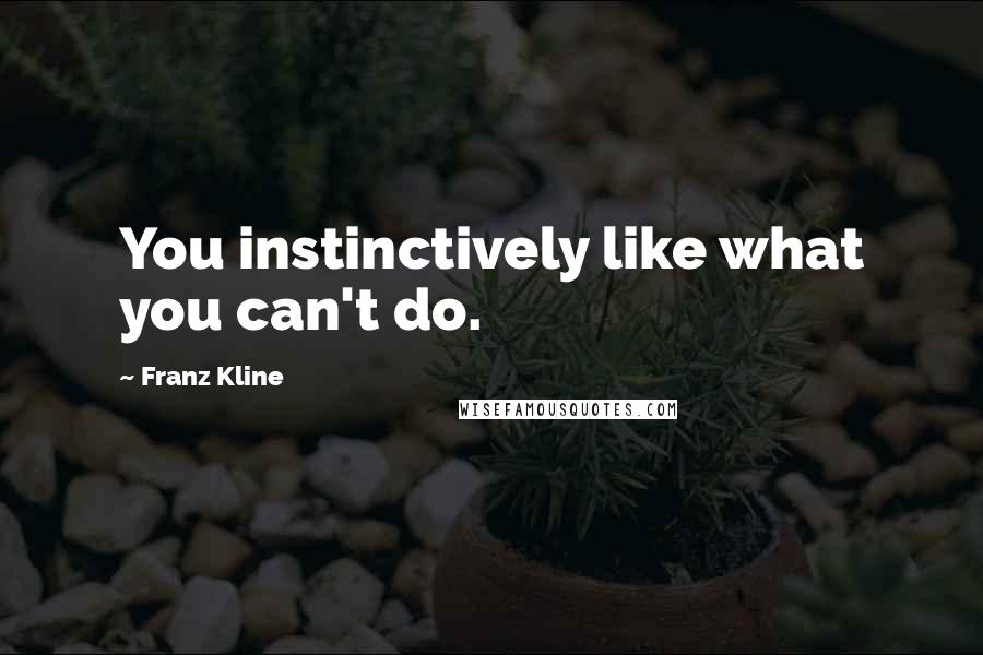 Franz Kline Quotes: You instinctively like what you can't do.