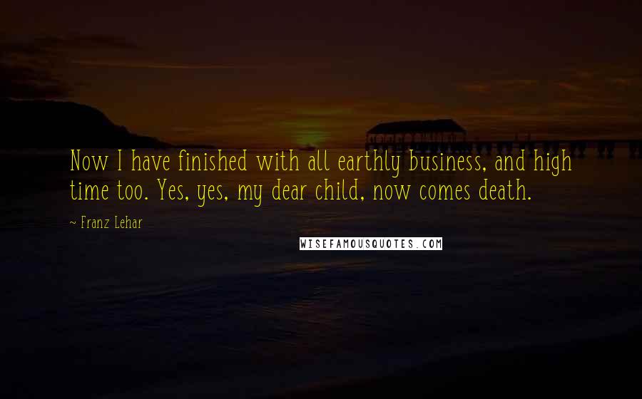 Franz Lehar Quotes: Now I have finished with all earthly business, and high time too. Yes, yes, my dear child, now comes death.