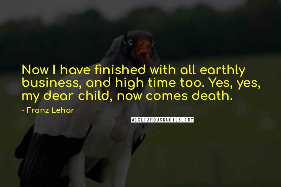 Franz Lehar Quotes: Now I have finished with all earthly business, and high time too. Yes, yes, my dear child, now comes death.