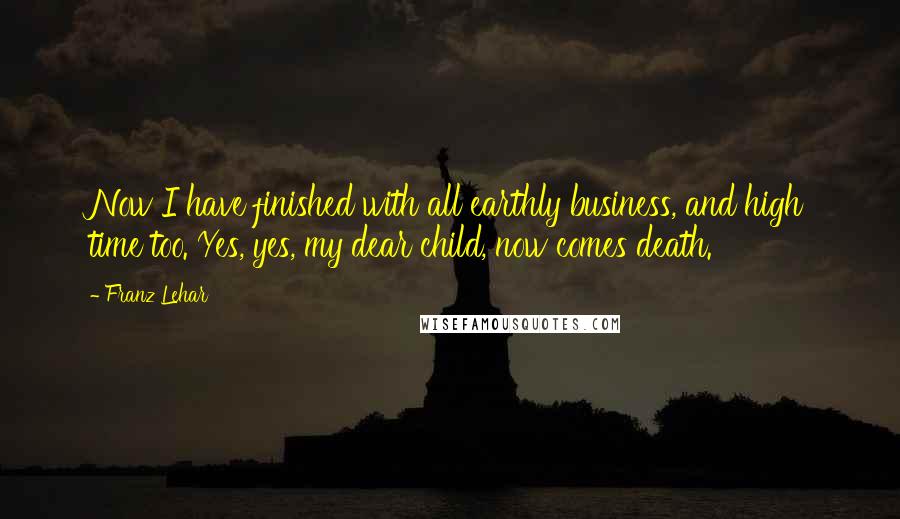 Franz Lehar Quotes: Now I have finished with all earthly business, and high time too. Yes, yes, my dear child, now comes death.