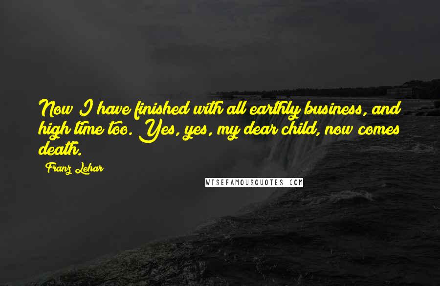 Franz Lehar Quotes: Now I have finished with all earthly business, and high time too. Yes, yes, my dear child, now comes death.