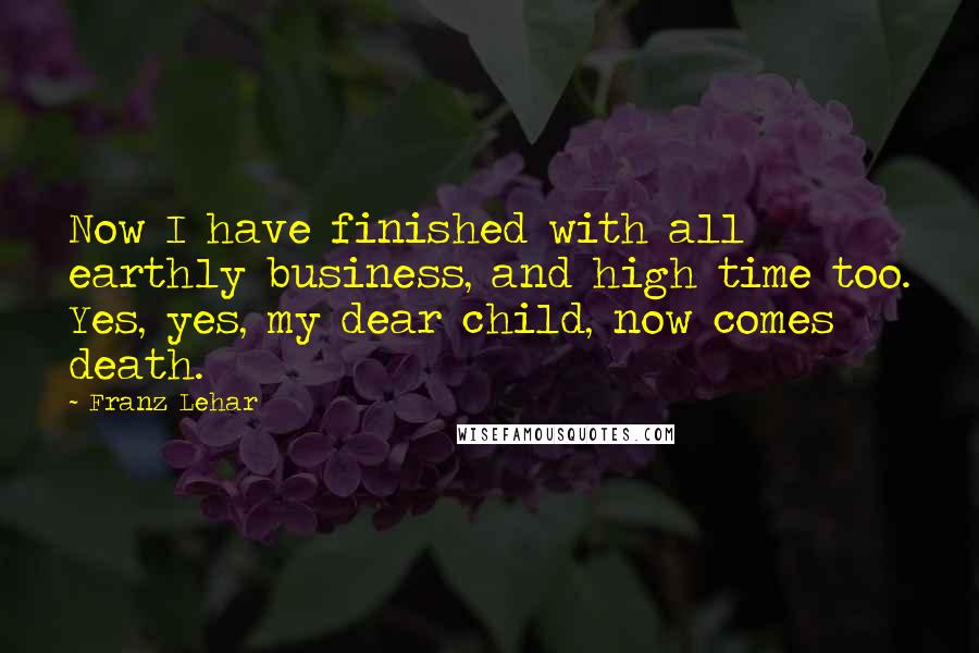 Franz Lehar Quotes: Now I have finished with all earthly business, and high time too. Yes, yes, my dear child, now comes death.