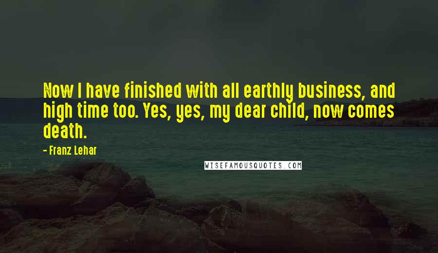 Franz Lehar Quotes: Now I have finished with all earthly business, and high time too. Yes, yes, my dear child, now comes death.